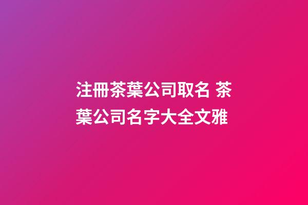 注冊茶葉公司取名 茶葉公司名字大全文雅-第1張-公司起名-玄機派